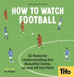 How To Watch Football : 52 Rules for Understanding the Beautiful Game, On and Off the Pitch